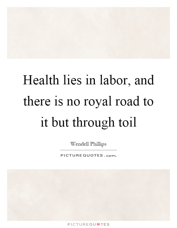 Health lies in labor, and there is no royal road to it but through toil Picture Quote #1