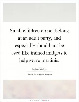 Small children do not belong at an adult party, and especially should not be used like trained midgets to help serve martinis Picture Quote #1
