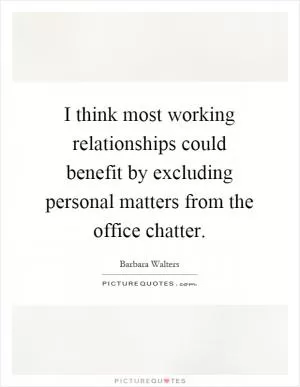 I think most working relationships could benefit by excluding personal matters from the office chatter Picture Quote #1