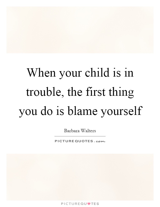 When your child is in trouble, the first thing you do is blame yourself Picture Quote #1