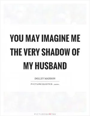 You may imagine me the very shadow of my husband Picture Quote #1