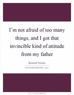 I’m not afraid of too many things, and I got that invincible kind of attitude from my father Picture Quote #1