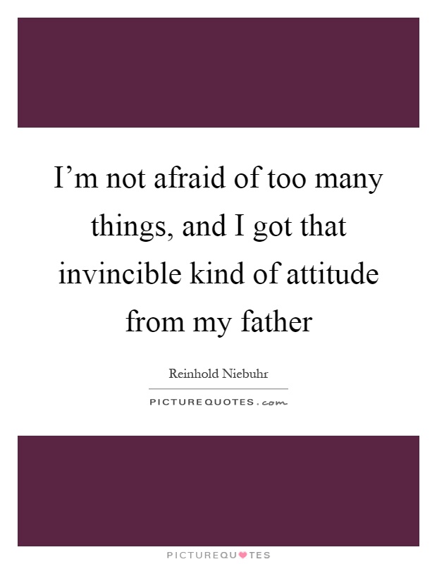 I'm not afraid of too many things, and I got that invincible kind of attitude from my father Picture Quote #1