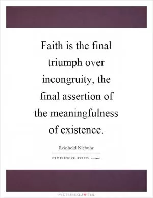 Faith is the final triumph over incongruity, the final assertion of the meaningfulness of existence Picture Quote #1
