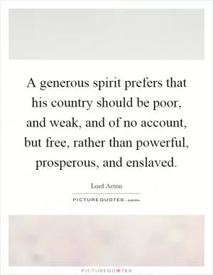 A generous spirit prefers that his country should be poor, and weak, and of no account, but free, rather than powerful, prosperous, and enslaved Picture Quote #1