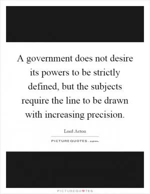 A government does not desire its powers to be strictly defined, but the subjects require the line to be drawn with increasing precision Picture Quote #1