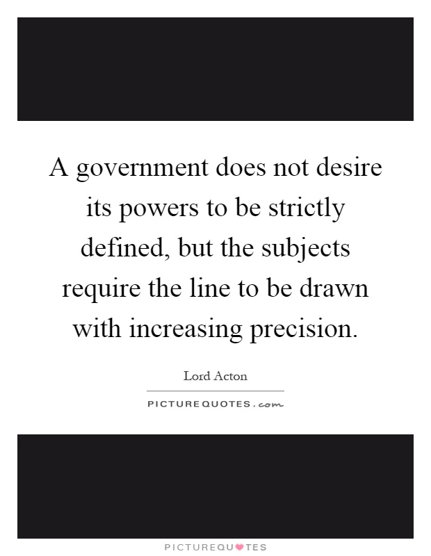 A government does not desire its powers to be strictly defined, but the subjects require the line to be drawn with increasing precision Picture Quote #1