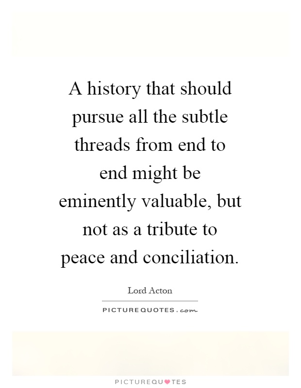 A history that should pursue all the subtle threads from end to end might be eminently valuable, but not as a tribute to peace and conciliation Picture Quote #1