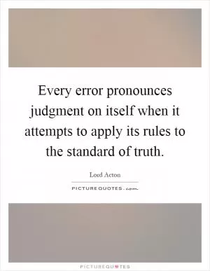 Every error pronounces judgment on itself when it attempts to apply its rules to the standard of truth Picture Quote #1