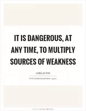 It is dangerous, at any time, to multiply sources of weakness Picture Quote #1