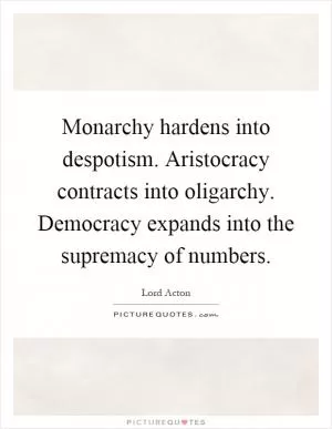 Monarchy hardens into despotism. Aristocracy contracts into oligarchy. Democracy expands into the supremacy of numbers Picture Quote #1