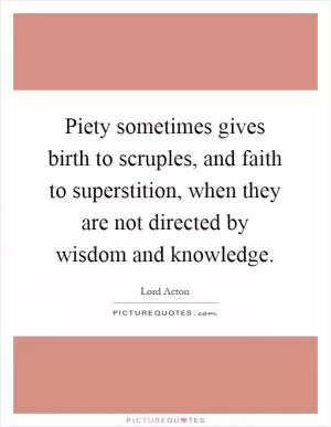 Piety sometimes gives birth to scruples, and faith to superstition, when they are not directed by wisdom and knowledge Picture Quote #1