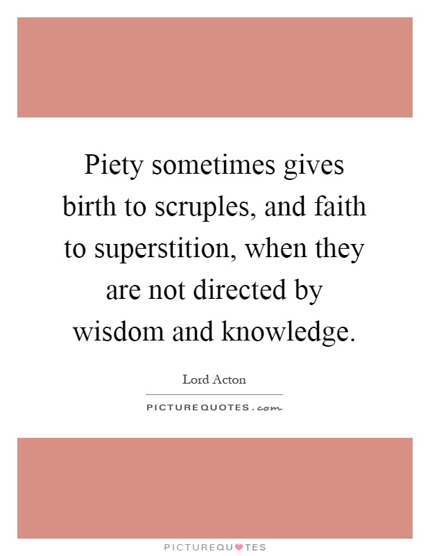 Piety sometimes gives birth to scruples, and faith to superstition, when they are not directed by wisdom and knowledge Picture Quote #1