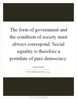 The form of government and the condition of society must always correspond. Social equality is therefore a postulate of pure democracy Picture Quote #1