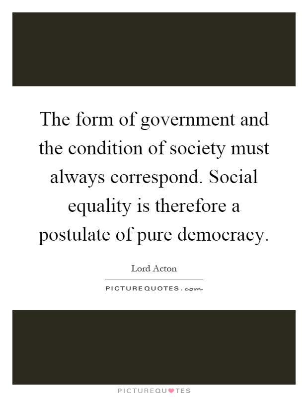 The form of government and the condition of society must always correspond. Social equality is therefore a postulate of pure democracy Picture Quote #1