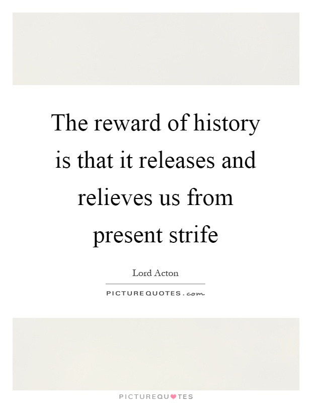 The reward of history is that it releases and relieves us from present strife Picture Quote #1