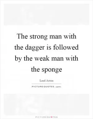 The strong man with the dagger is followed by the weak man with the sponge Picture Quote #1