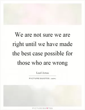 We are not sure we are right until we have made the best case possible for those who are wrong Picture Quote #1