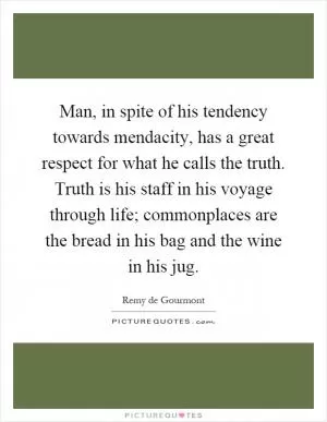 Man, in spite of his tendency towards mendacity, has a great respect for what he calls the truth. Truth is his staff in his voyage through life; commonplaces are the bread in his bag and the wine in his jug Picture Quote #1