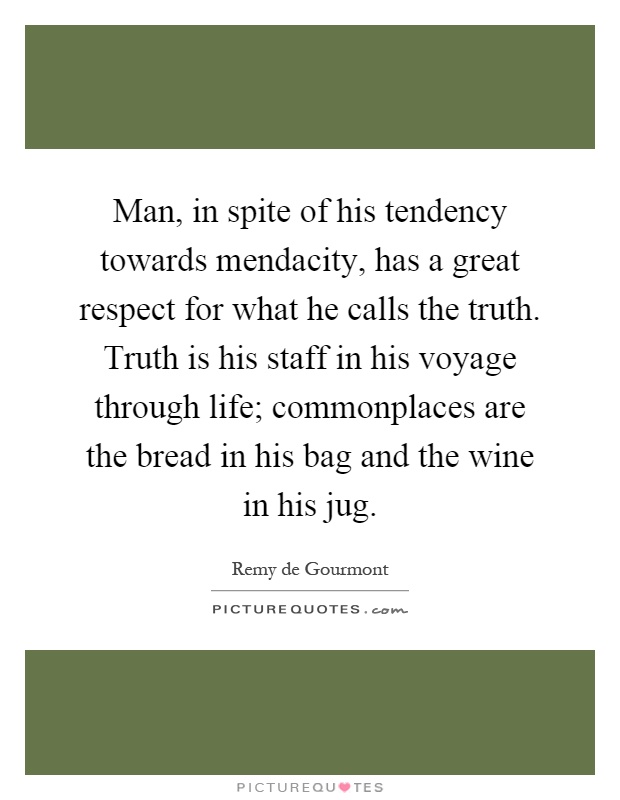 Man, in spite of his tendency towards mendacity, has a great respect for what he calls the truth. Truth is his staff in his voyage through life; commonplaces are the bread in his bag and the wine in his jug Picture Quote #1