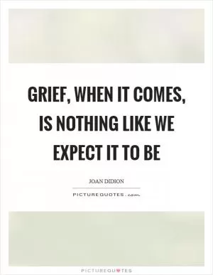 Grief, when it comes, is nothing like we expect it to be Picture Quote #1