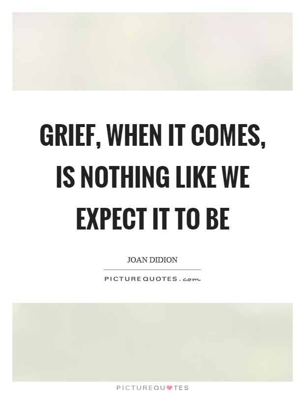 Grief, when it comes, is nothing like we expect it to be Picture Quote #1