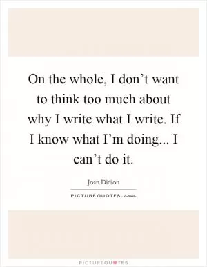 On the whole, I don’t want to think too much about why I write what I write. If I know what I’m doing... I can’t do it Picture Quote #1