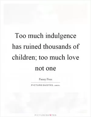 Too much indulgence has ruined thousands of children; too much love not one Picture Quote #1