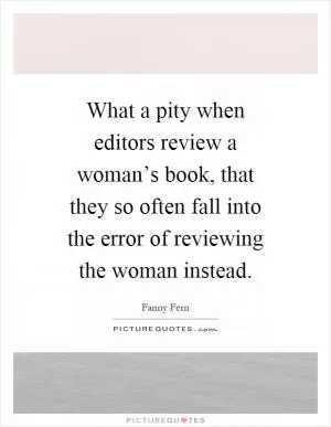 What a pity when editors review a woman’s book, that they so often fall into the error of reviewing the woman instead Picture Quote #1