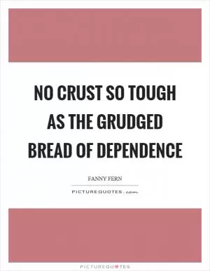No crust so tough as the grudged bread of dependence Picture Quote #1