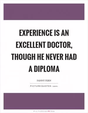 Experience is an excellent doctor, though he never had a diploma Picture Quote #1