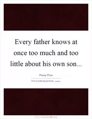 Every father knows at once too much and too little about his own son Picture Quote #1