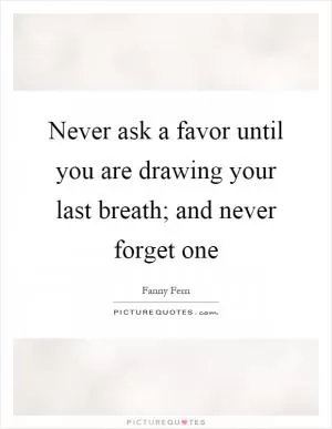 Never ask a favor until you are drawing your last breath; and never forget one Picture Quote #1