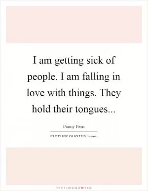 I am getting sick of people. I am falling in love with things. They hold their tongues Picture Quote #1