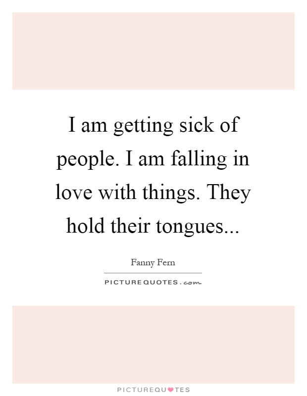 I am getting sick of people. I am falling in love with things. They hold their tongues Picture Quote #1