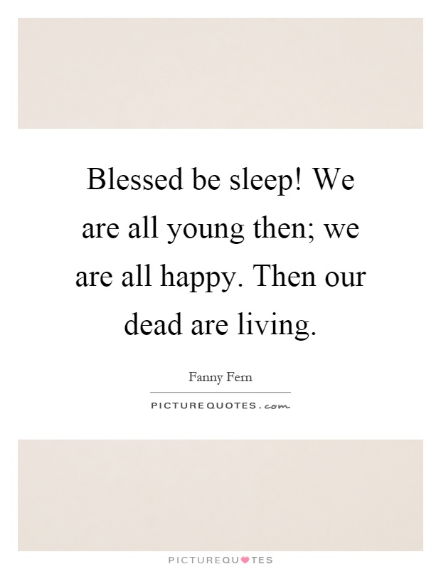Blessed be sleep! We are all young then; we are all happy. Then our dead are living Picture Quote #1
