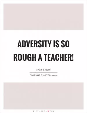 Adversity is so rough a teacher! Picture Quote #1