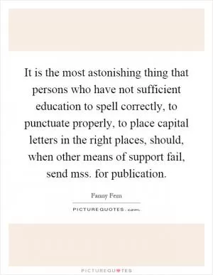 It is the most astonishing thing that persons who have not sufficient education to spell correctly, to punctuate properly, to place capital letters in the right places, should, when other means of support fail, send mss. for publication Picture Quote #1