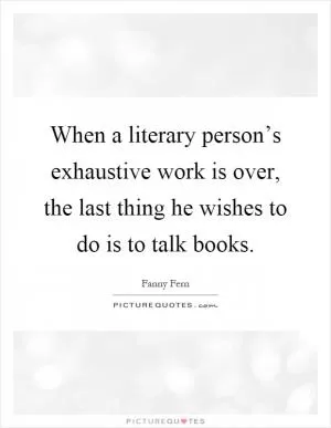 When a literary person’s exhaustive work is over, the last thing he wishes to do is to talk books Picture Quote #1