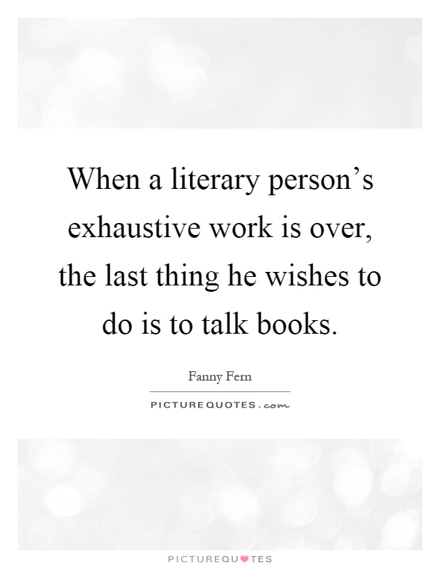 When a literary person's exhaustive work is over, the last thing he wishes to do is to talk books Picture Quote #1