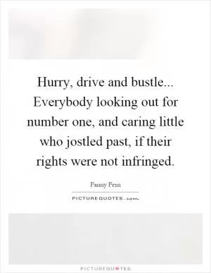Hurry, drive and bustle... Everybody looking out for number one, and caring little who jostled past, if their rights were not infringed Picture Quote #1