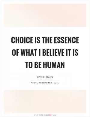 Choice is the essence of what I believe it is to be human Picture Quote #1