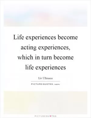 Life experiences become acting experiences, which in turn become life experiences Picture Quote #1