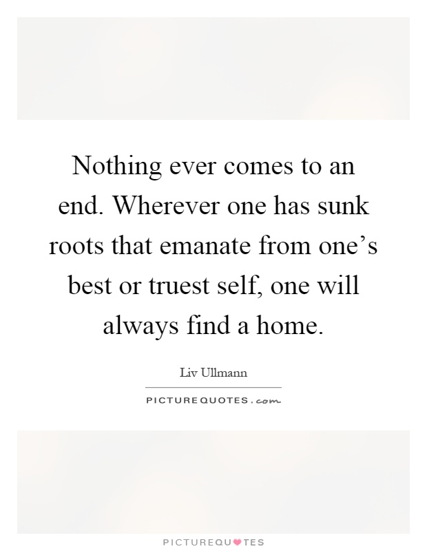 Nothing ever comes to an end. Wherever one has sunk roots that emanate from one's best or truest self, one will always find a home Picture Quote #1