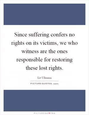 Since suffering confers no rights on its victims, we who witness are the ones responsible for restoring these lost rights Picture Quote #1