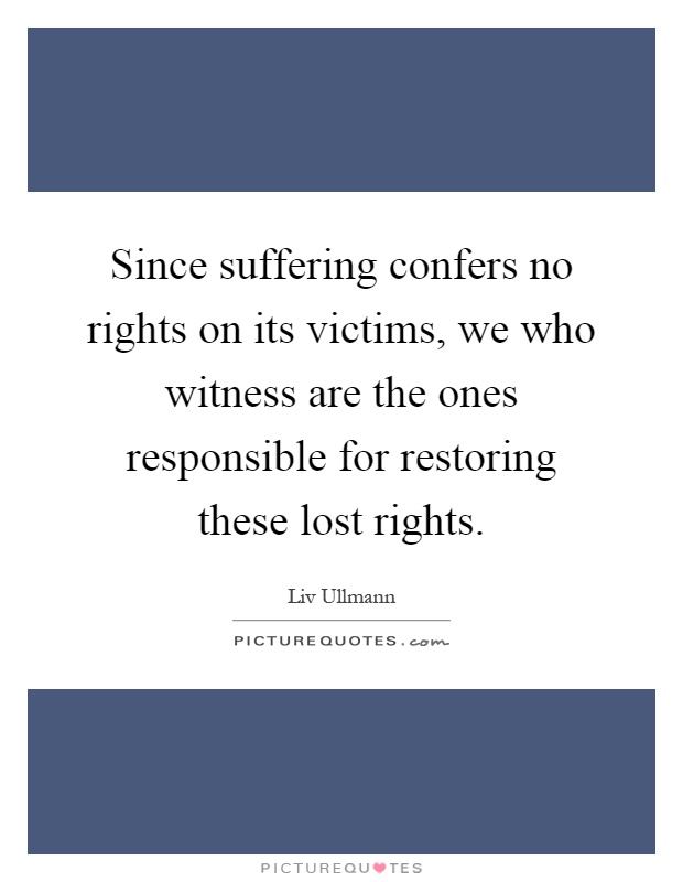 Since suffering confers no rights on its victims, we who witness are the ones responsible for restoring these lost rights Picture Quote #1