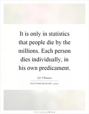It is only in statistics that people die by the millions. Each person dies individually, in his own predicament Picture Quote #1