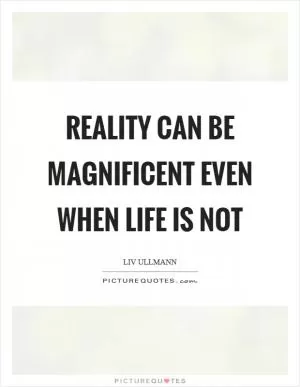 Reality can be magnificent even when life is not Picture Quote #1