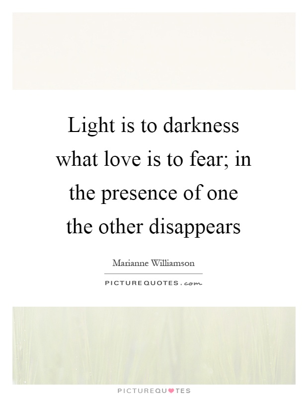 Light is to darkness what love is to fear; in the presence of one the other disappears Picture Quote #1