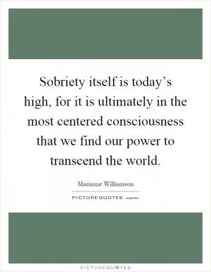 Sobriety itself is today’s high, for it is ultimately in the most centered consciousness that we find our power to transcend the world Picture Quote #1